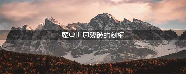 《魔兽世界》9.0残破的剑柄怎么得 获取方式汇总(魔兽世界残破的剑柄)
