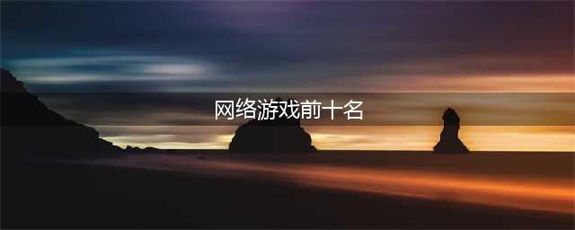 网络游戏排行榜2022前十名 最火的网络游戏TOP10(网络游戏前十名)