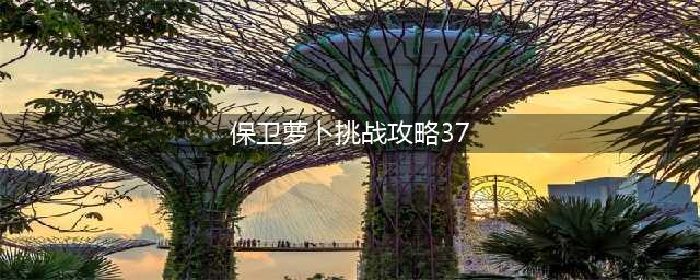 《保卫萝卜4》阿波尼克号第37关怎么通关 阿波尼克号37关攻略
