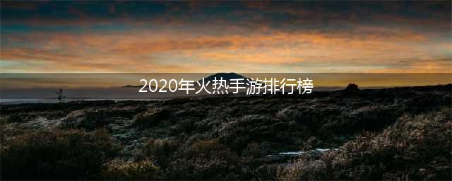 手游热度排行榜2020前十名 十大最热门的手游合集推荐(2020年火热手游排行榜)
