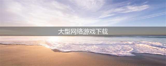 十大手机网络大型游戏大全下载2021 手机网络大型游戏大全下载推荐(大型网络游戏下载)