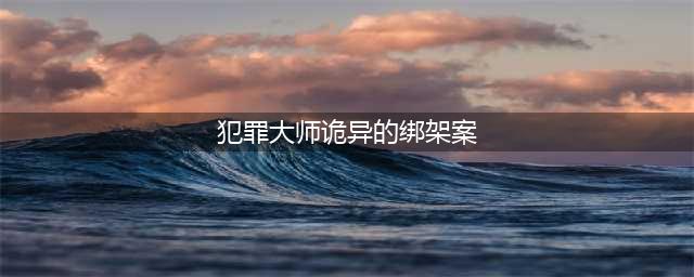 犯罪大师诡异的绑架案案件答案汇总