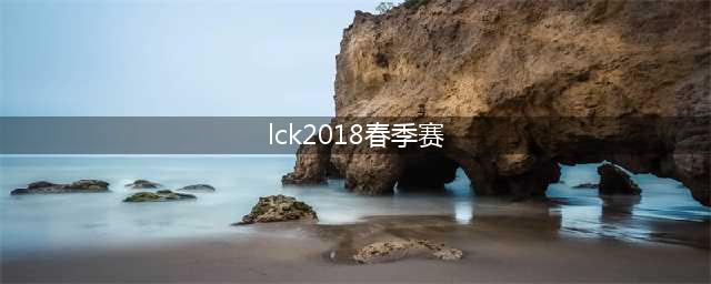 2018《LCK》春季赛实力排名 KZ排第一SKT第四(lck2018春季赛)