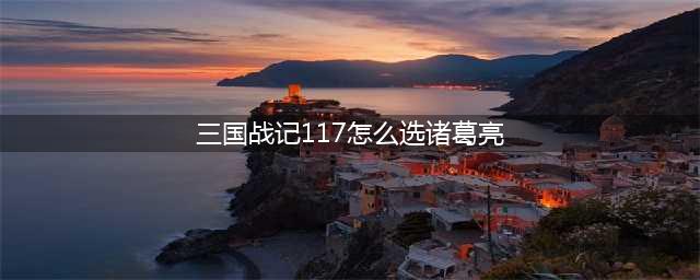 《三国战纪群雄逐鹿》诸葛亮怎么选 诸葛亮选取方法介绍(三国战记117怎么选诸葛亮)