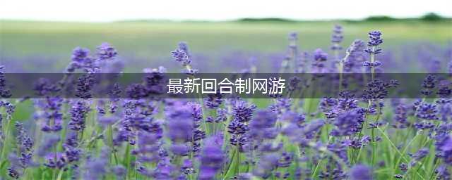 新出回合制网游有哪些 2022好玩的回合制网游推荐(最新回合制网游)
