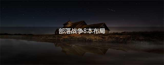 部落冲突8本最强布阵(部落战争8本布局)