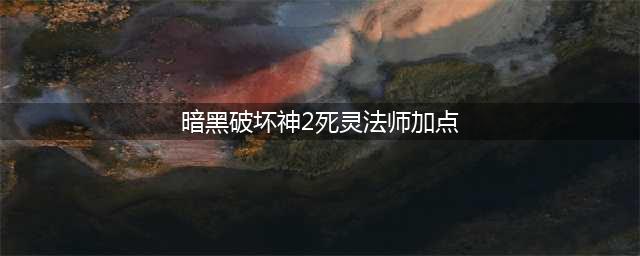 《暗黑破坏神2重制版》死灵法师怎么加点 死灵法师加点推荐(暗黑破坏神2死灵法师加点)