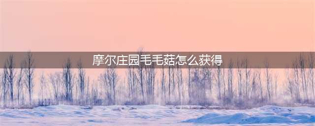 摩尔庄园手游毛毛菇怎么获得 毛毛菇获取方法