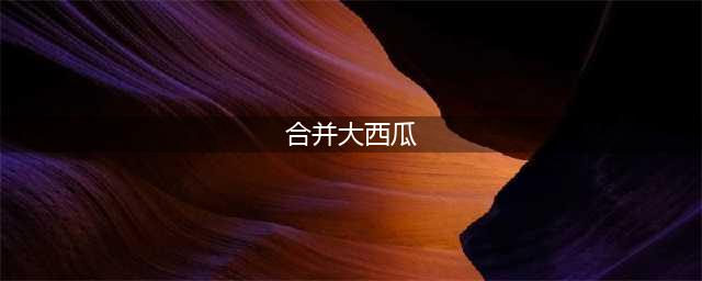 《合成大西瓜》如何算成功 最佳合成两个西瓜方法(合并大西瓜)