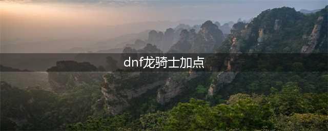 《DNF》2021龙骑士攻略 技能加点推荐(dnf龙骑士加点)