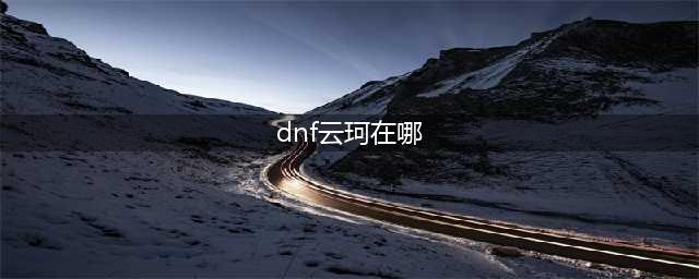 dnf云珂在哪里？(dnf云珂在哪)