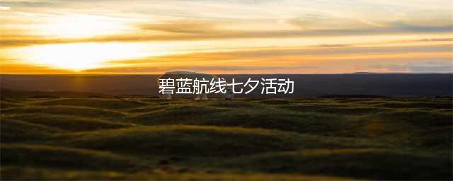 《碧蓝航线》SP1日出之国的少女们七夕活动攻略介绍(碧蓝航线七夕活动)