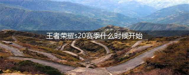 《王者荣耀》s20赛季几号开始 s20赛季开始时间一览(王者荣耀s20赛季什么时候开始)