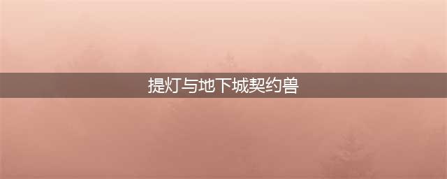 《提灯与地下城》契约兽攻略 进化条件分享(提灯与地下城契约兽)