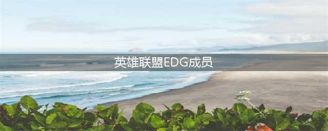 《英雄联盟》s11edg名单 S11总决赛EDG俱乐部队员介绍(英雄联盟EDG成员)