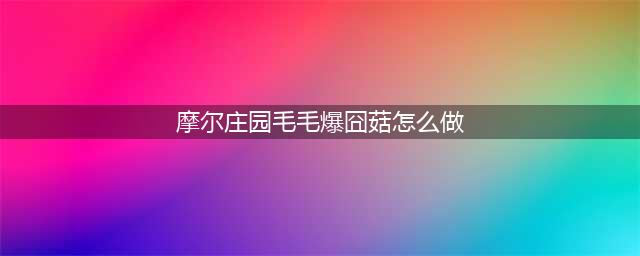 《摩尔庄园手游》毛毛爆囧菇食谱解锁与配方材料需求[多图] 毛毛爆囧菇配方怎么解锁(摩尔庄园毛毛爆囧菇怎么做)