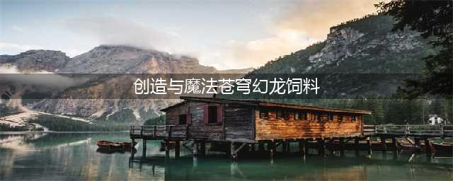 创造与魔法苍穹幻龙饲料怎么制作 创造与魔法苍穹幻龙饲料制作攻略