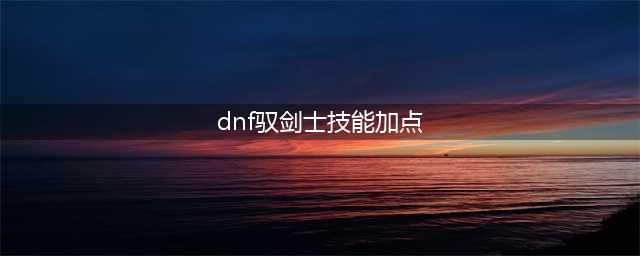 《DNF》驭剑士100级技能怎么加点 驭剑士100级技能加点攻略(dnf驭剑士技能加点)