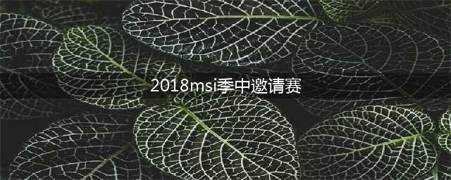 《LOL》2018msi季中邀请赛半决赛赛程 msi赛程时间安排表(2018msi季中邀请赛)