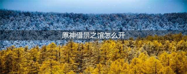 原神借景之馆怎么开？借景之馆位置及开启方法图文攻略(原神借景之馆怎么开)