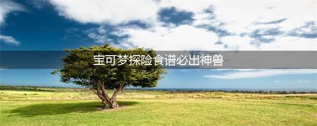 《宝可梦大探险》食谱必出神兽方法汇总 食谱如何出神兽(宝可梦探险食谱必出神兽)