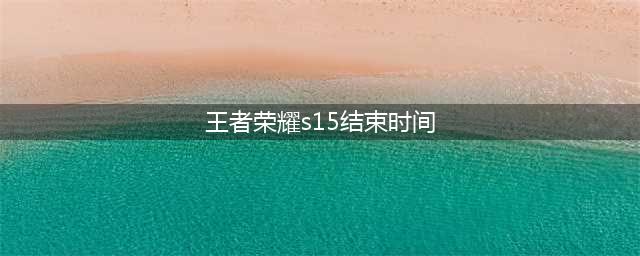 《王者荣耀》S15赛季什么时候结束 S15赛季结束时间一览(王者荣耀s15结束时间)