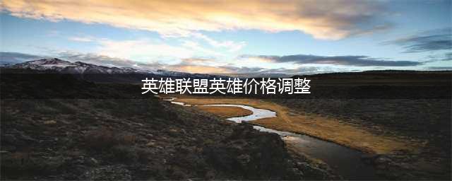 《英雄联盟》涨价英雄及皮肤价格表 为什么涨价(英雄联盟英雄价格调整)
