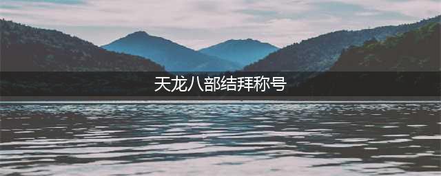 天龙八部结拜称号有哪些 结拜称号介绍