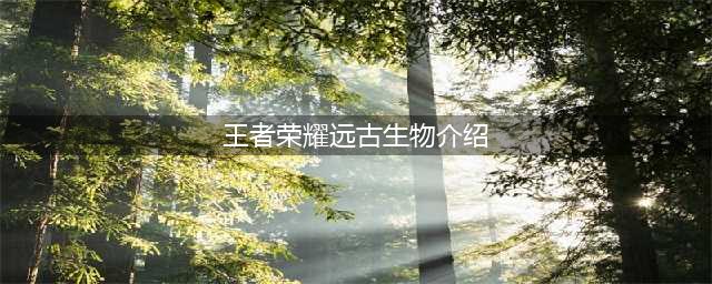 《王者荣耀》远古生物介绍 远古生物一览(王者荣耀远古生物介绍)