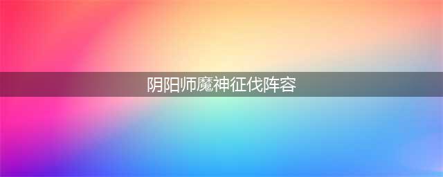 《阴阳师》魔神征伐阵容组合攻略  魔神征伐阵容搭配推荐