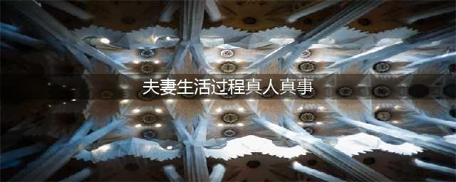 夫妻之间的真实生活曝光！或许你正在经历这样的生活(夫妻生活过程真人真事)