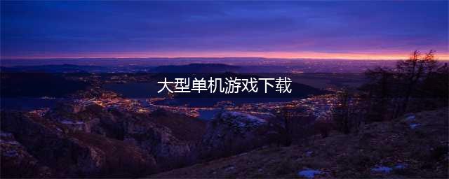 单机大型游戏大全下载推荐2021 热门大型单机游戏前十名排行榜(大型单机游戏下载)