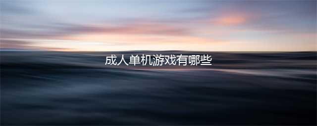 2022最受欢迎的成人单机游戏有哪些 好玩的成人单机游戏推荐(成人单机游戏有哪些)