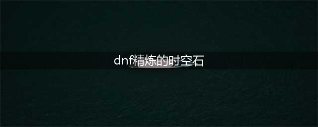 dnf精炼的时空石有什么用 精炼的时空石作用解析