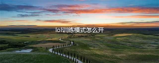 lol如何能打开训练模式 训练模式开启方法(lol训练模式怎么开)