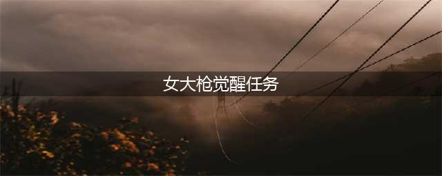 《DNF》女大枪三觉攻略 技能怎么样(女大枪觉醒任务)