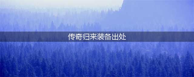 《传奇归来》祖玛装备在哪获得 祖玛装备获得途径分享(传奇归来装备出处)