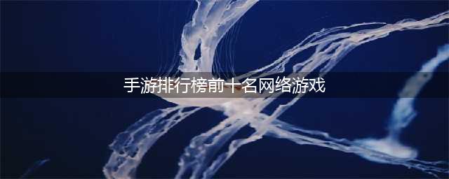 2022网络游戏手游排行榜前十名 网络游戏手游推荐(手游排行榜前十名网络游戏)
