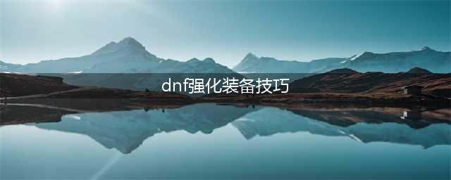 《DNF》100级装备攻略 搭配及打造强化心得分享(dnf强化装备技巧)