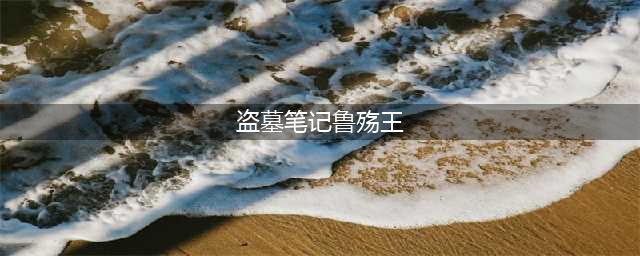 《盗墓笔记终极》伙伴介绍-鲁殇王(盗墓笔记鲁殇王)