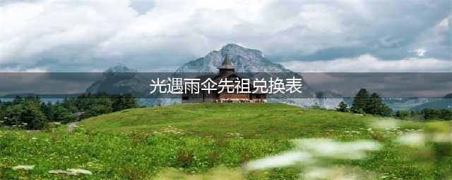 《光遇》雨伞先祖兑换表分享2023