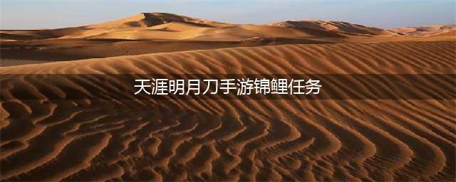 《天涯明月刀手游》锦鲤任务完成攻略大全 锦鲤任务怎么做(天涯明月刀手游锦鲤任务)