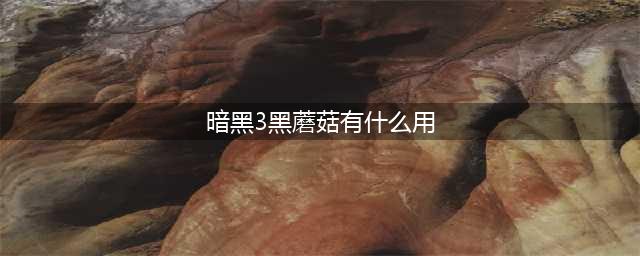 暗黑破坏神3黑蘑菇具体位置在哪里(暗黑3黑蘑菇有什么用)