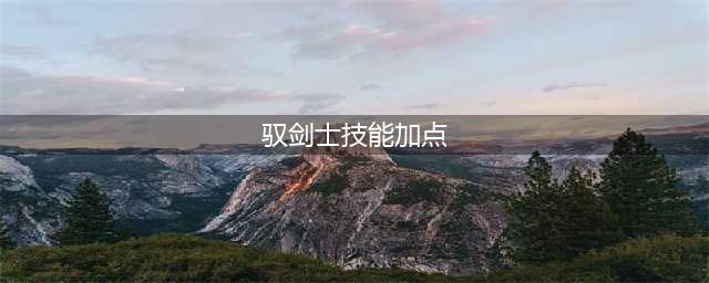 《DNF》驭剑士100级技能怎么加点 驭剑士100级技能加点攻略(驭剑士技能加点)