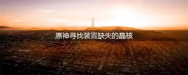 《原神》寻找装置缺失的晶核攻略