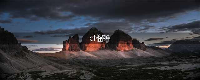《cf》追击世界榴弹攻略 增加技巧分享(cf榴弹)