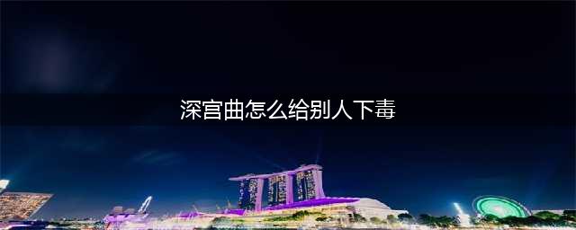 深宫曲下毒方法 深宫曲如何下毒不被发现(深宫曲怎么给别人下毒)