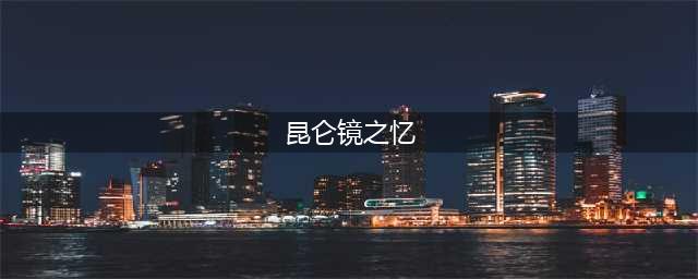 梦幻西游神器昆仑镜之忆攻略(昆仑镜之忆)