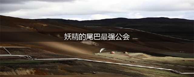 谁是妖尾最强《妖精的尾巴-最强公会》全新版本揭秘(妖精的尾巴最强公会)