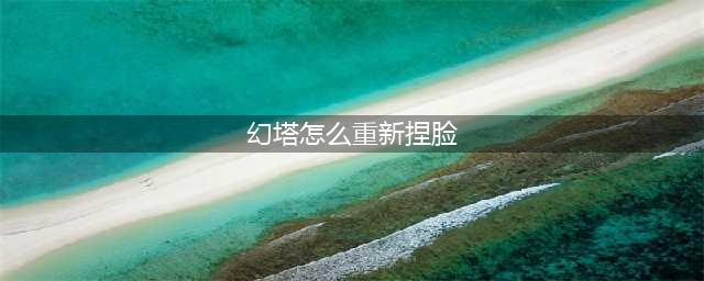 幻塔怎么重新捏脸 幻塔重新捏脸方法介绍